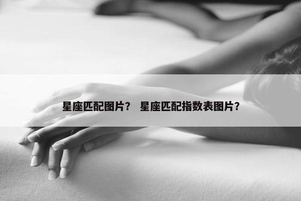 星座匹配图片？ 星座匹配指数表图片？