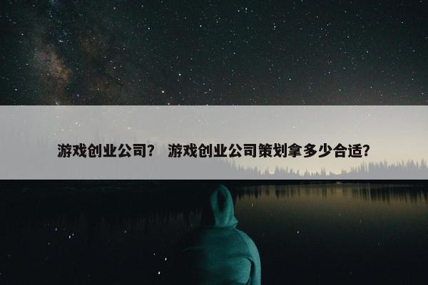 游戏创业公司？ 游戏创业公司策划拿多少合适？