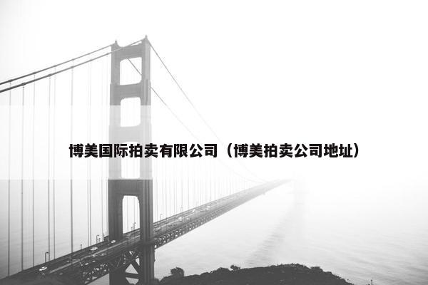 博美国际拍卖有限公司（博美拍卖公司地址）