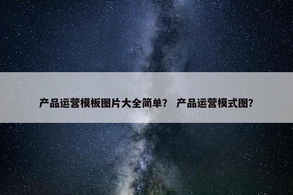 产品运营模板图片大全简单？ 产品运营模式图？