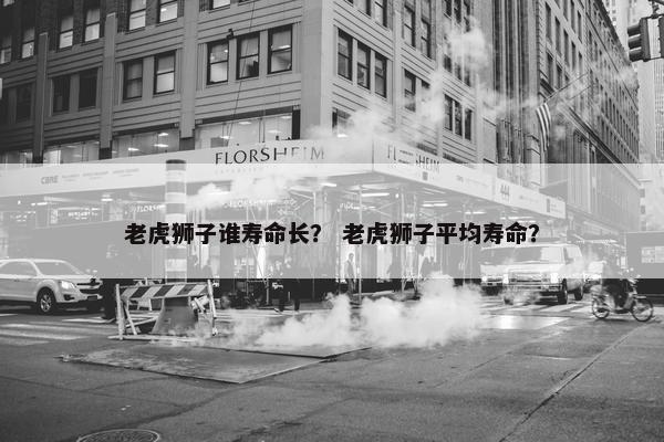 老虎狮子谁寿命长？ 老虎狮子平均寿命？