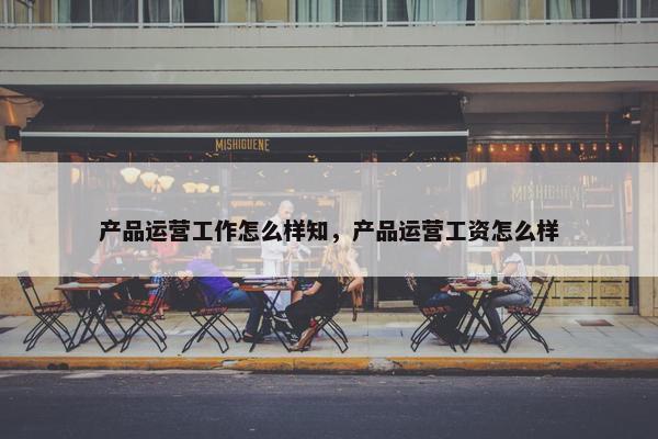 产品运营工作怎么样知，产品运营工资怎么样
