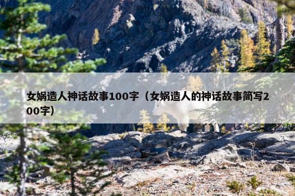 女娲造人神话故事100字（女娲造人的神话故事简写200字）
