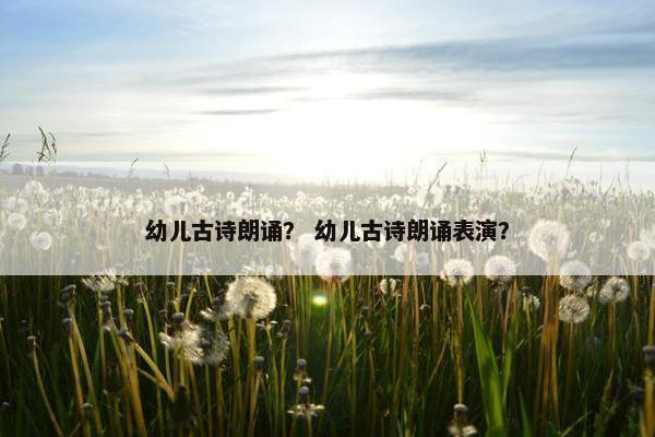 幼儿古诗朗诵？ 幼儿古诗朗诵表演？