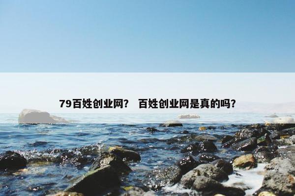 79百姓创业网？ 百姓创业网是真的吗？
