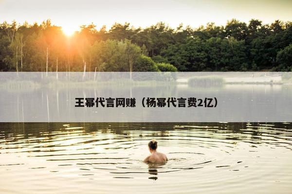 王幂代言网赚（杨幂代言费2亿）
