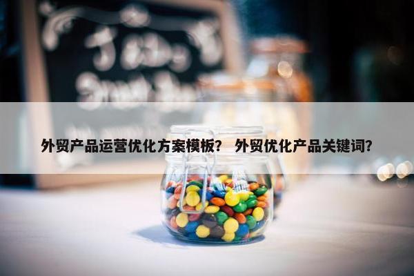 外贸产品运营优化方案模板？ 外贸优化产品关键词？