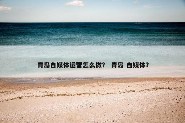 青岛自媒体运营怎么做？ 青岛 自媒体？