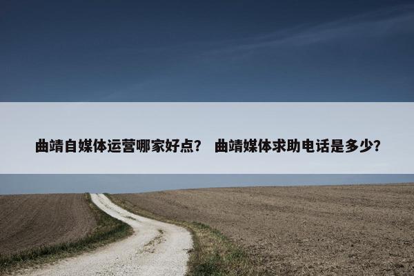 曲靖自媒体运营哪家好点？ 曲靖媒体求助电话是多少？