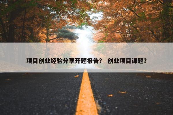 项目创业经验分享开题报告？ 创业项目课题？