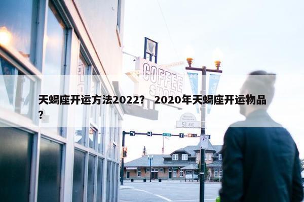 天蝎座开运方法2022？ 2020年天蝎座开运物品？