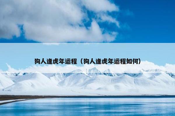 狗人逢虎年运程（狗人逢虎年运程如何）