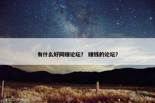 有什么好网赚论坛？ 赚钱的论坛？