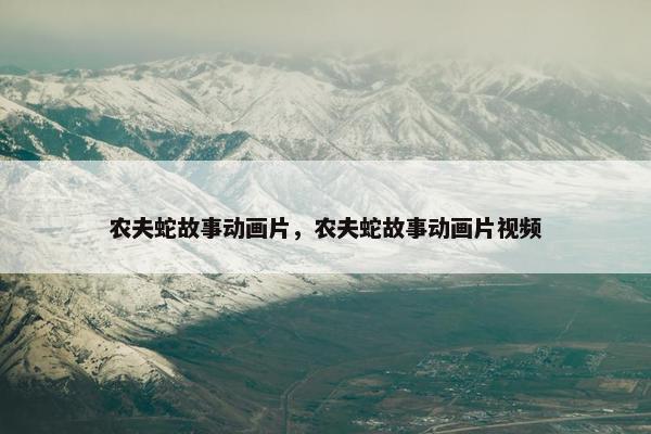 农夫蛇故事动画片，农夫蛇故事动画片视频