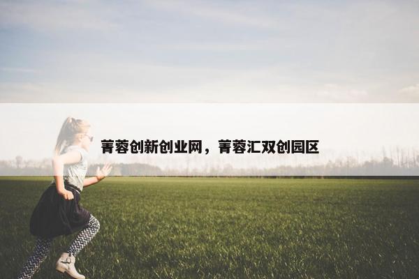 菁蓉创新创业网，菁蓉汇双创园区