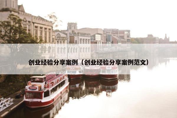 创业经验分享案例（创业经验分享案例范文）