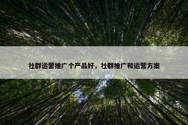 社群运营推广个产品好，社群推广和运营方案