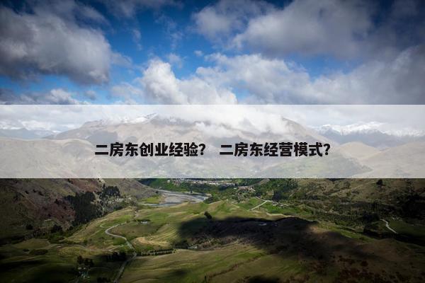 二房东创业经验？ 二房东经营模式？