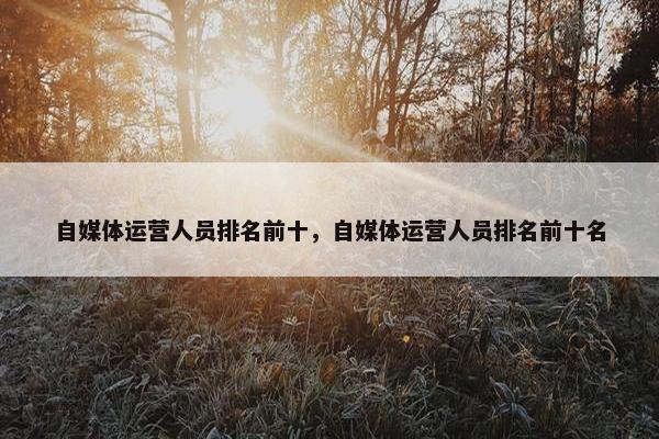 自媒体运营人员排名前十，自媒体运营人员排名前十名