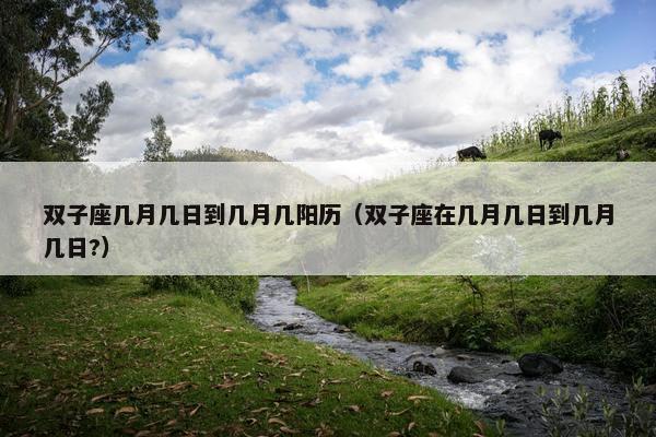双子座几月几日到几月几阳历（双子座在几月几日到几月几日?）