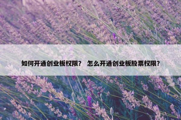 如何开通创业板权限？ 怎么开通创业板股票权限？