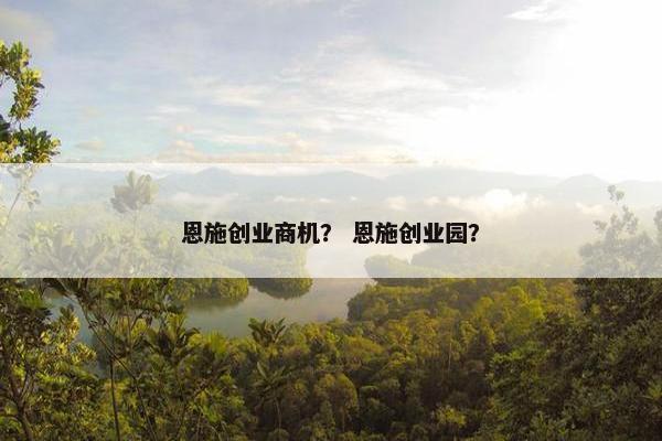恩施创业商机？ 恩施创业园？