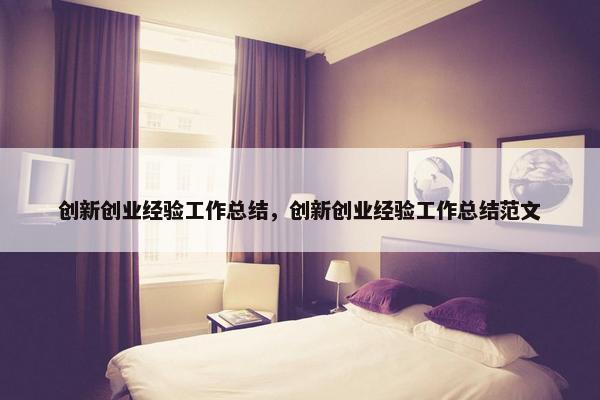 创新创业经验工作总结，创新创业经验工作总结范文
