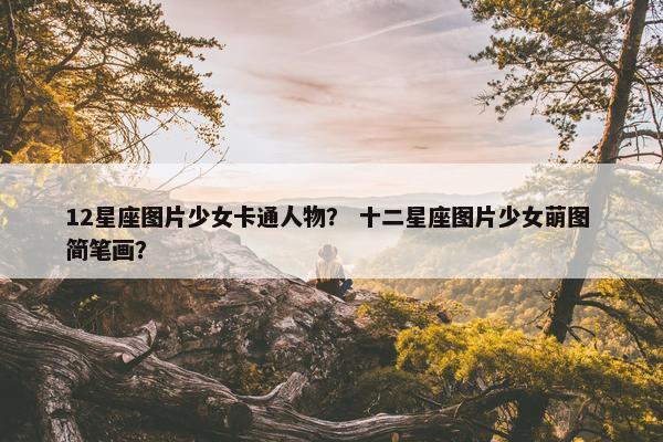 12星座图片少女卡通人物？ 十二星座图片少女萌图 简笔画？
