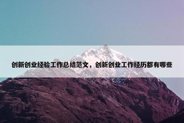 创新创业经验工作总结范文，创新创业工作经历都有哪些