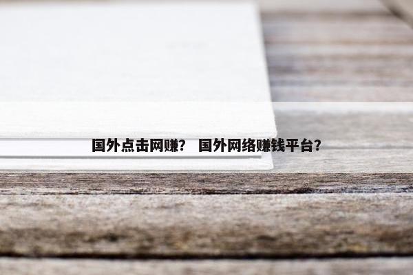 国外点击网赚？ 国外网络赚钱平台？