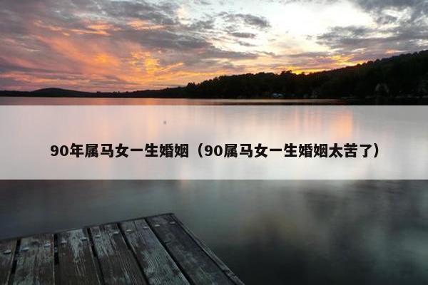 90年属马女一生婚姻（90属马女一生婚姻太苦了）