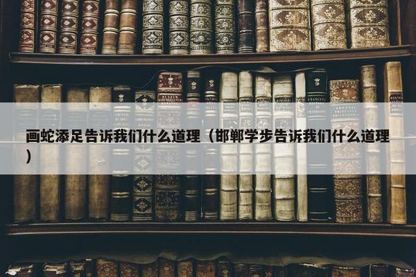 画蛇添足告诉我们什么道理（邯郸学步告诉我们什么道理）