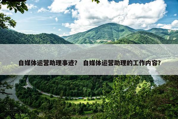 自媒体运营助理事迹？ 自媒体运营助理的工作内容？