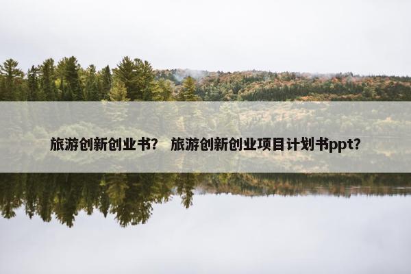 旅游创新创业书？ 旅游创新创业项目计划书ppt？