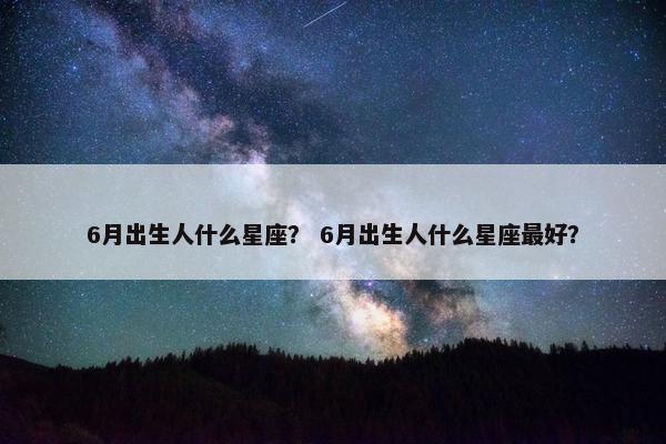 6月出生人什么星座？ 6月出生人什么星座最好？
