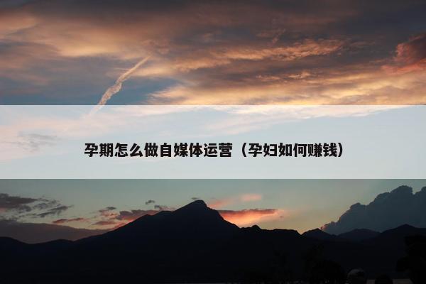 孕期怎么做自媒体运营（孕妇如何赚钱）