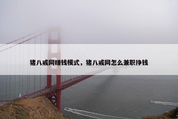 猪八戒网赚钱模式，猪八戒网怎么兼职挣钱