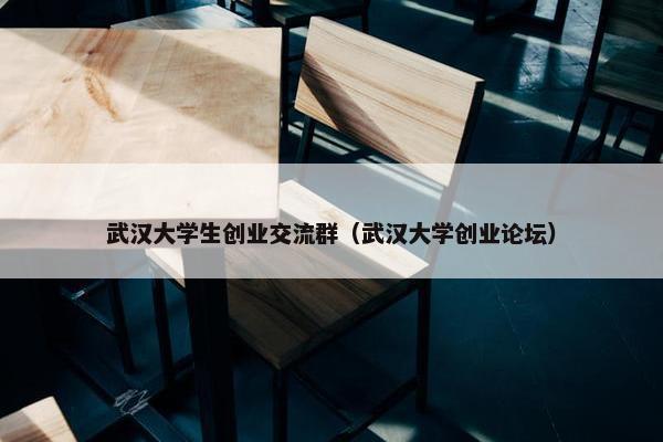 武汉大学生创业交流群（武汉大学创业论坛）