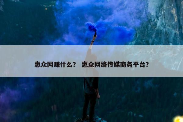 惠众网赚什么？ 惠众网络传媒商务平台？