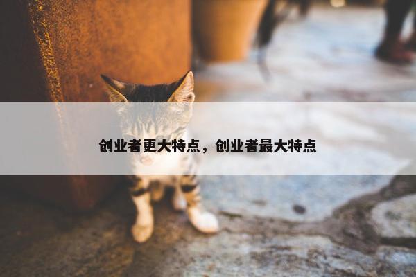 创业者更大特点，创业者最大特点