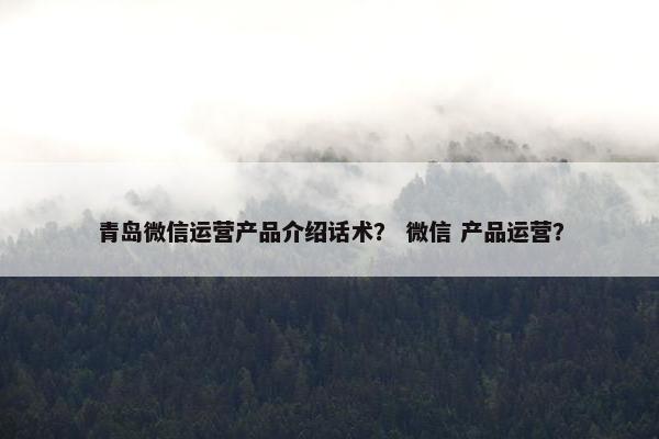 青岛微信运营产品介绍话术？ 微信 产品运营？