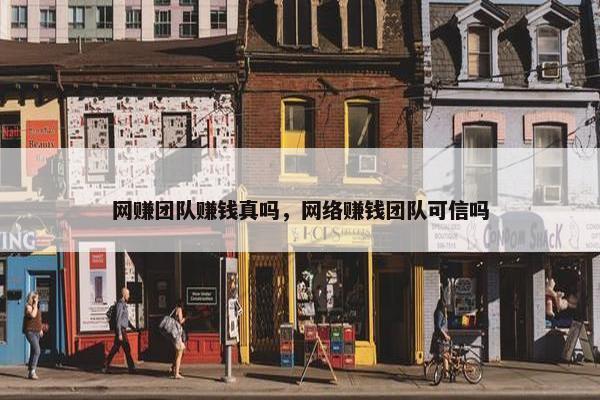 网赚团队赚钱真吗，网络赚钱团队可信吗