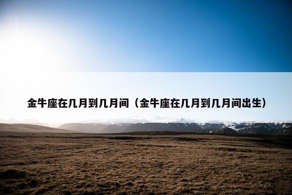 金牛座在几月到几月间（金牛座在几月到几月间出生）