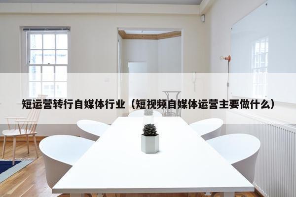 短运营转行自媒体行业（短视频自媒体运营主要做什么）
