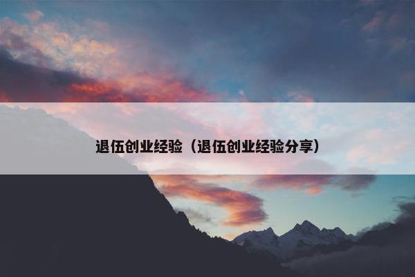 退伍创业经验（退伍创业经验分享）