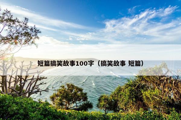 短篇搞笑故事100字（搞笑故事 短篇）