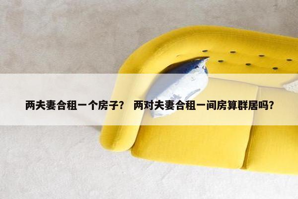 两夫妻合租一个房子？ 两对夫妻合租一间房算群居吗？