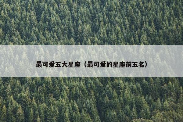 最可爱五大星座（最可爱的星座前五名）