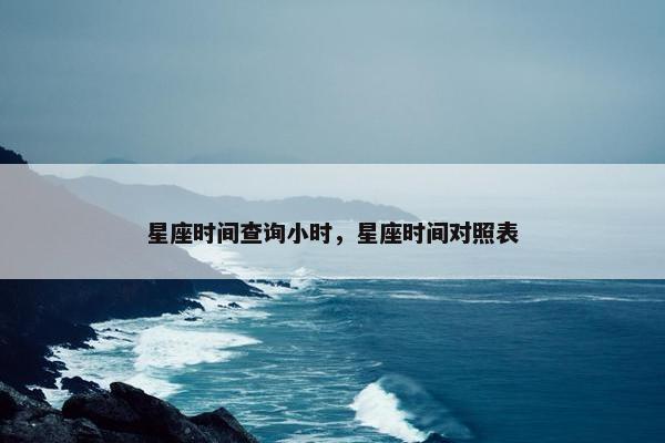 星座时间查询小时，星座时间对照表