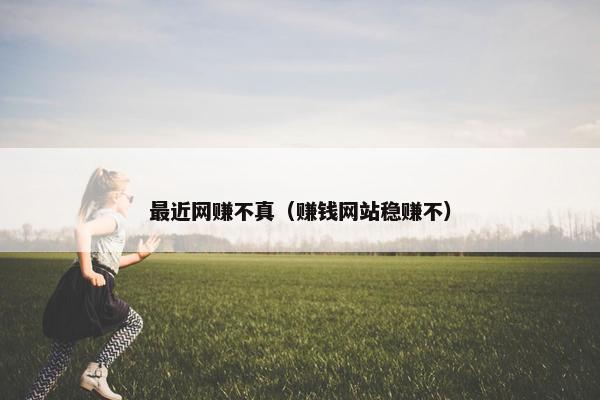 最近网赚不真（赚钱网站稳赚不）